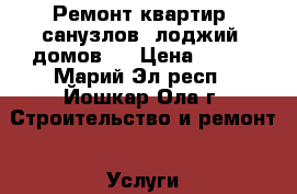 Ремонт квартир, санузлов, лоджий, домов.  › Цена ­ 300 - Марий Эл респ., Йошкар-Ола г. Строительство и ремонт » Услуги   . Марий Эл респ.,Йошкар-Ола г.